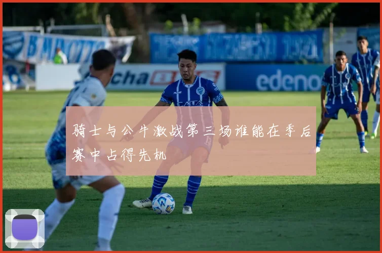 骑士与公牛激战第三场谁能在季后赛中占得先机