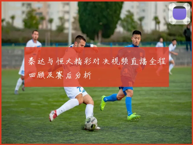 泰达与恒大精彩对决视频直播全程回顾及赛后分析