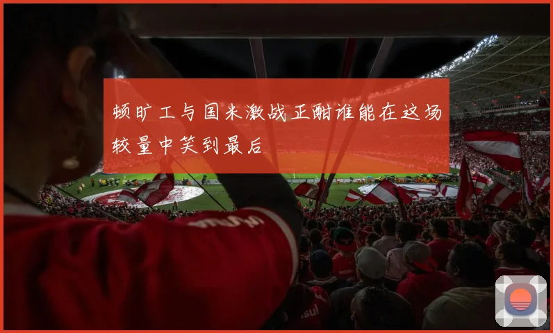 顿旷工与国米激战正酣谁能在这场较量中笑到最后