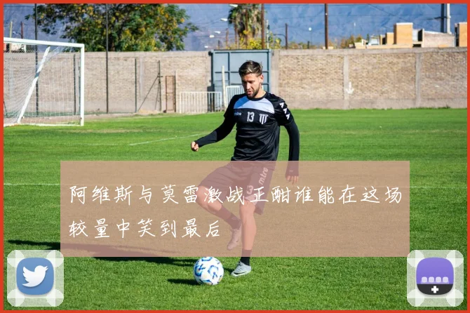 阿维斯与莫雷激战正酣谁能在这场较量中笑到最后