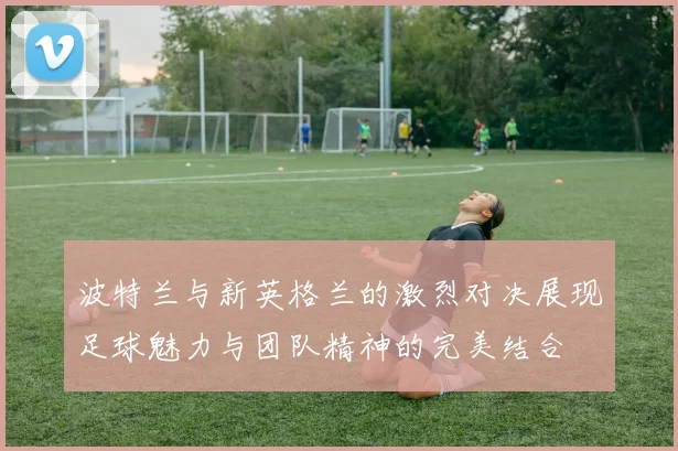 波特兰与新英格兰的激烈对决展现足球魅力与团队精神的完美结合