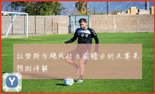 拉努斯与飓风对决前瞻分析及赛果预测详解