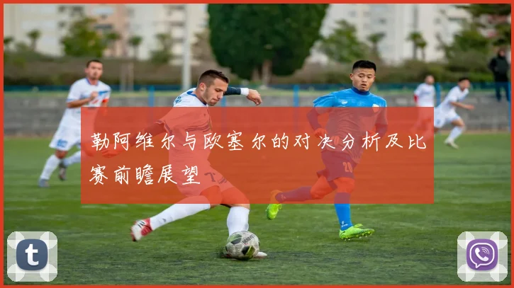 勒阿维尔与欧塞尔的对决分析及比赛前瞻展望