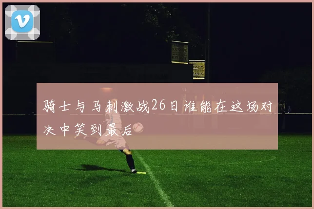 骑士与马刺激战26日谁能在这场对决中笑到最后
