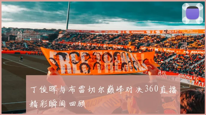 丁俊晖与布雷切尔巅峰对决360直播精彩瞬间回顾