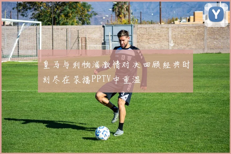 皇马与利物浦激情对决回顾经典时刻尽在录播PPTV中重温