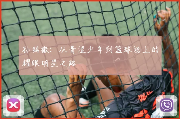 孙铭徽：从青涩少年到篮球场上的耀眼明星之路