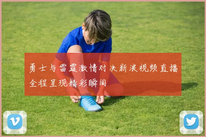 勇士与雷霆激情对决新浪视频直播全程呈现精彩瞬间
